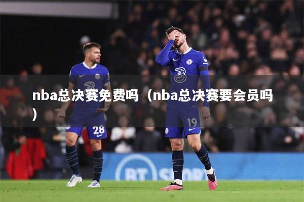 nba总决赛免费吗（nba总决赛要会员吗）