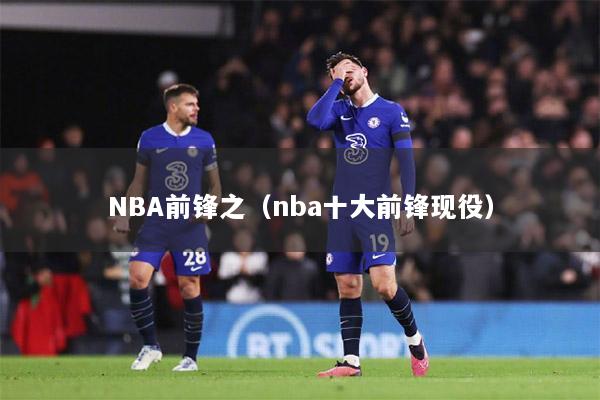 NBA前锋之（nba十大前锋现役）
