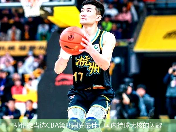 孙铭徽当选CBA第四周周最佳：国内持球大核的闪耀