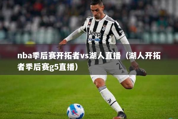 nba季后赛开拓者vs湖人直播（湖人开拓者季后赛g5直播）