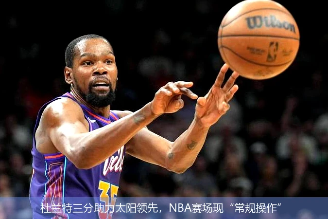 杜兰特三分助力太阳领先,NBA赛场现“常规操作”