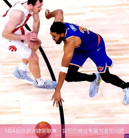 NBA欲在欧洲建新联赛:背后的商业考量与潜在问题
