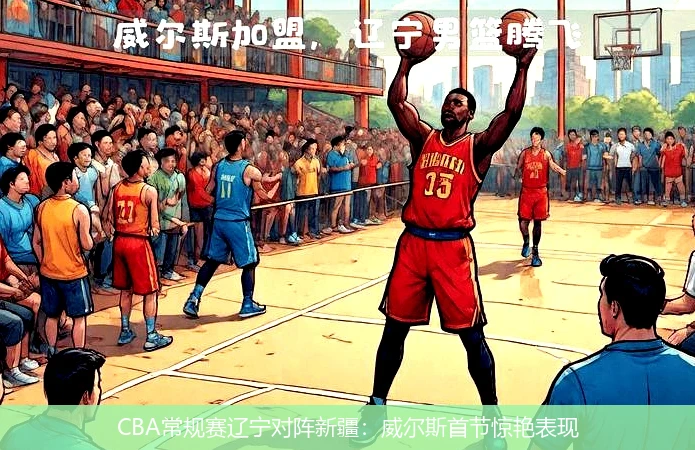 CBA常规赛辽宁对阵新疆：威尔斯首节惊艳表现