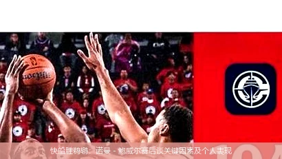 快船胜鹈鹕：诺曼 - 鲍威尔赛后谈关键因素及个人表现