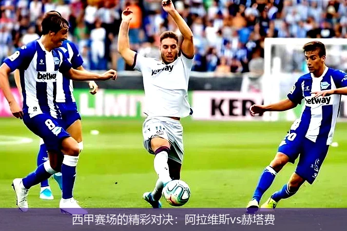 西甲赛场的精彩对决：阿拉维斯vs赫塔费