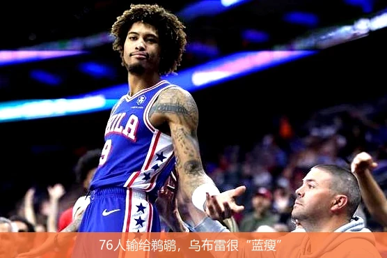 76人输给鹈鹕,乌布雷很“蓝瘦”