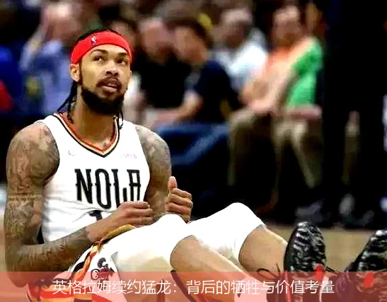 英格拉姆续约猛龙：背后的牺牲与价值考量