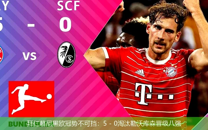拜仁慕尼黑欧冠势不可挡：5 - 0淘汰勒沃库森晋级八强