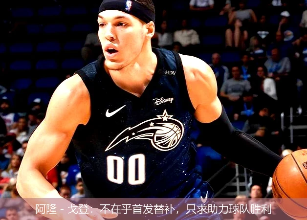 阿隆 - 戈登：不在乎首发替补，只求助力球队胜利