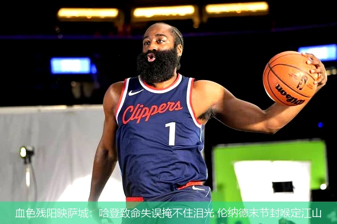 4月13日讯,血色残阳映萨城：哈登致命失误掩不住泪光 伦纳德末节封喉定江山