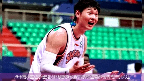 卢伟更衣室坦承差距:广东强度成夏训标杆 王哲林伤情更新引关注