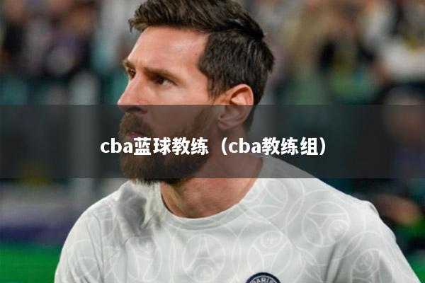 cba蓝球教练（cba教练组）
