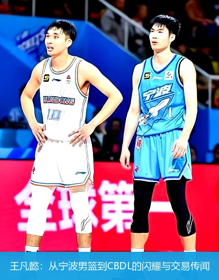 王凡懿:从宁波男篮到CBDL的闪耀与交易传闻