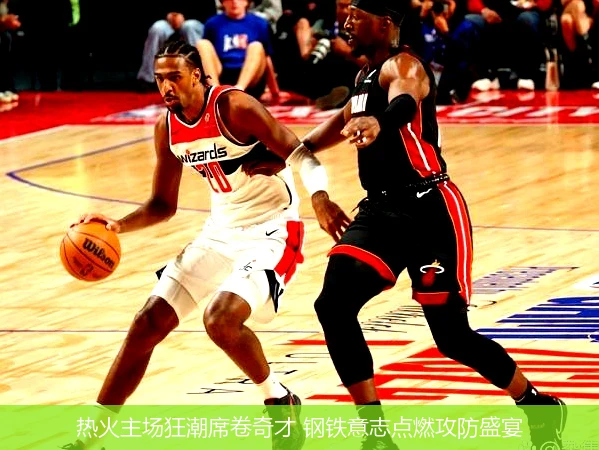 热火主场狂潮席卷奇才 钢铁意志点燃攻防盛宴