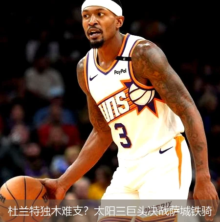 4月15日讯,杜兰特独木难支？太阳三巨头决战萨城铁骑