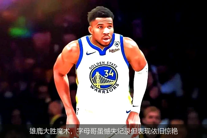 雄鹿大胜魔术，字母哥虽憾失纪录但表现依旧惊艳