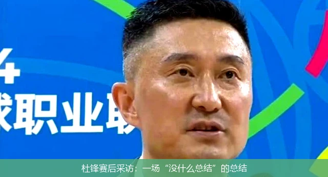 杜锋赛后采访：一场“没什么总结”的总结