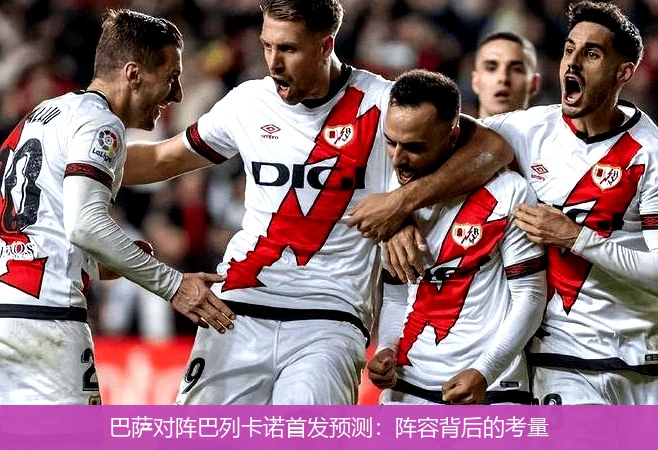 巴萨对阵巴列卡诺首发预测：阵容背后的考量