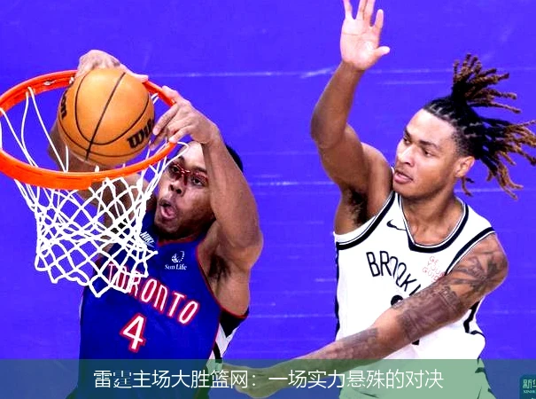 雷霆主场大胜篮网：一场实力悬殊的对决