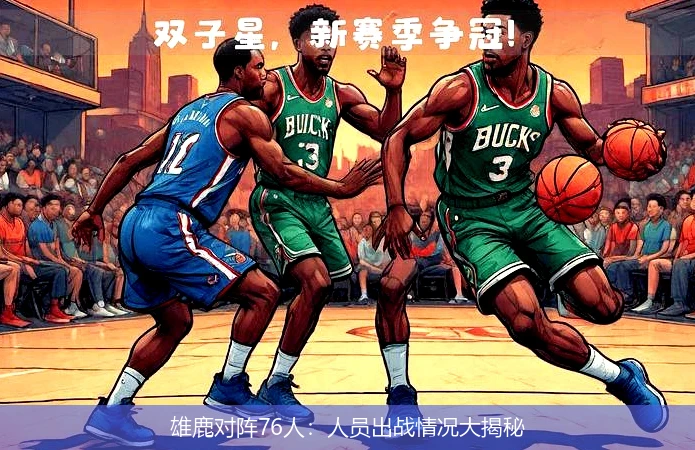雄鹿对阵76人：人员出战情况大揭秘