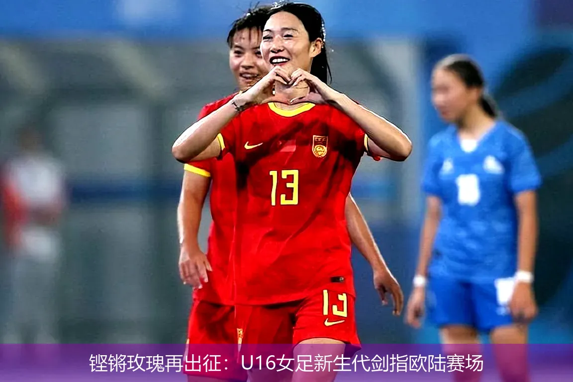 4月25日,铿锵玫瑰再出征：U16女足新生代剑指欧陆赛场